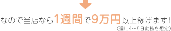 なので当店なら1週間で9万円以上稼げます!